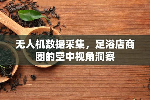 无人机数据采集，足浴店商圈的空中视角洞察