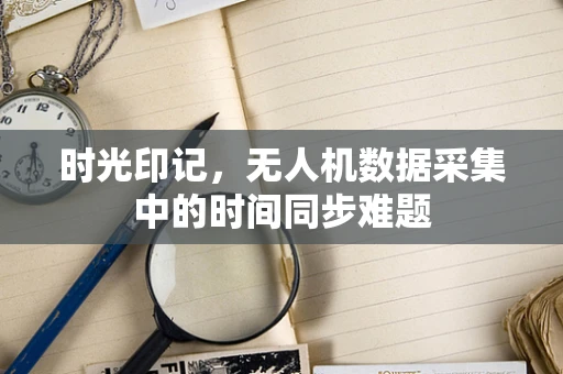 时光印记，无人机数据采集中的时间同步难题