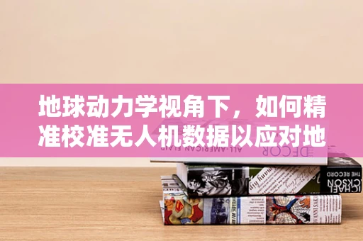 地球动力学视角下，如何精准校准无人机数据以应对地形变化？