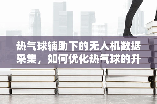 热气球辅助下的无人机数据采集，如何优化热气球的升空策略以提升数据质量？