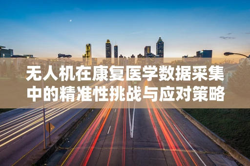 无人机在康复医学数据采集中的精准性挑战与应对策略