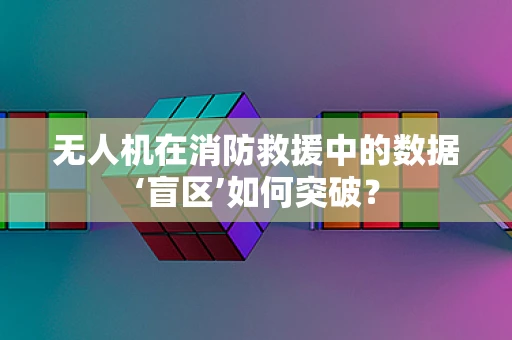 无人机在消防救援中的数据‘盲区’如何突破？