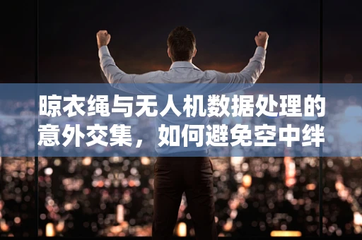 晾衣绳与无人机数据处理的意外交集，如何避免空中绊脚？