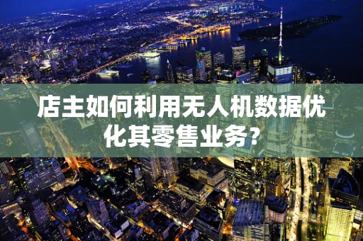 店主如何利用无人机数据优化其零售业务？