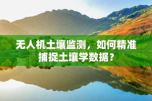 无人机土壤监测，如何精准捕捉土壤学数据？