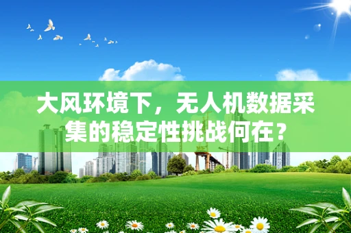 大风环境下，无人机数据采集的稳定性挑战何在？