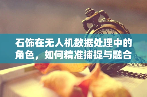 石饰在无人机数据处理中的角色，如何精准捕捉与融合？