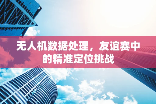 无人机数据处理，友谊赛中的精准定位挑战
