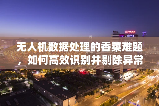 无人机数据处理的香菜难题，如何高效识别并剔除异常数据？