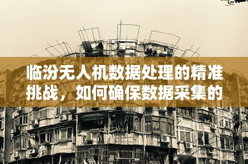 临汾无人机数据处理的精准挑战，如何确保数据采集的全面性与时效性？