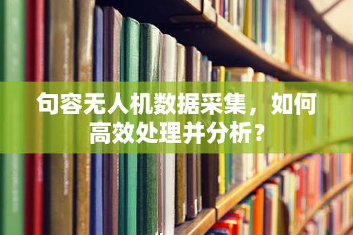 句容无人机数据采集，如何高效处理并分析？