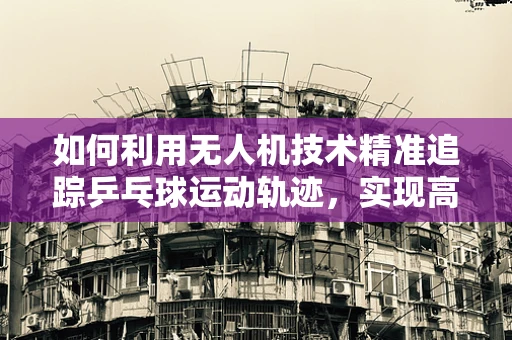 如何利用无人机技术精准追踪乒乓球运动轨迹，实现高效数据采集？