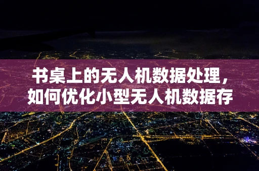 书桌上的无人机数据处理，如何优化小型无人机数据存储与传输？