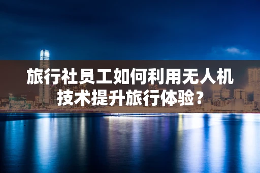旅行社员工如何利用无人机技术提升旅行体验？