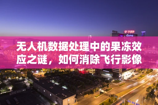 无人机数据处理中的果冻效应之谜，如何消除飞行影像的抖动？