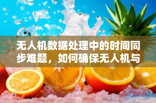 无人机数据处理中的时间同步难题，如何确保无人机与地面站钟表的一致性？