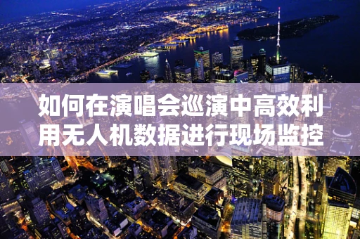 如何在演唱会巡演中高效利用无人机数据进行现场监控与优化？