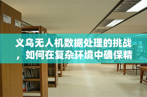 义乌无人机数据处理的挑战，如何在复杂环境中确保精准飞行？
