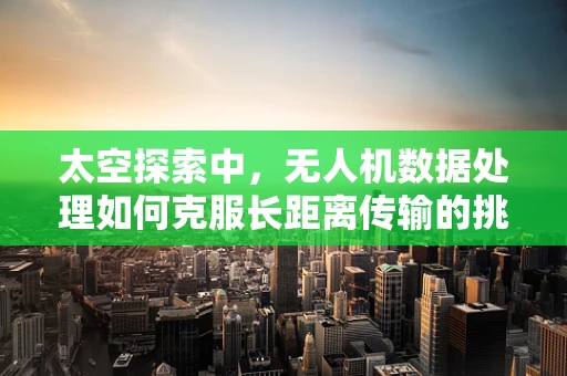 太空探索中，无人机数据处理如何克服长距离传输的挑战？