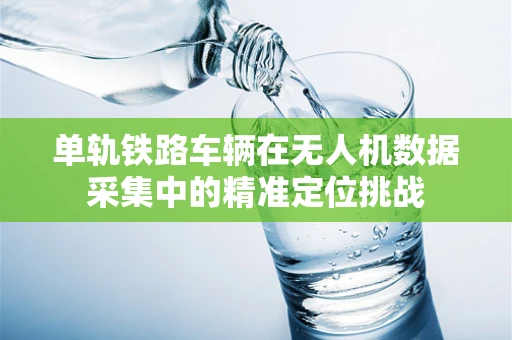 单轨铁路车辆在无人机数据采集中的精准定位挑战