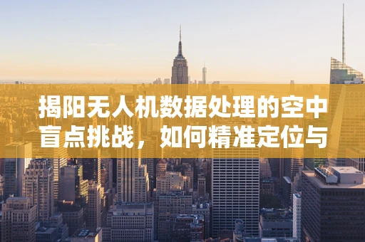 揭阳无人机数据处理的空中盲点挑战，如何精准定位与优化？