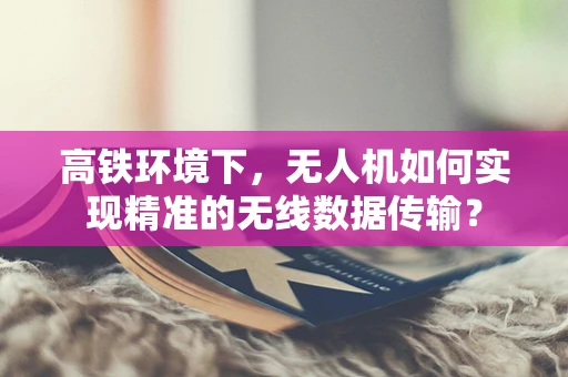 高铁环境下，无人机如何实现精准的无线数据传输？