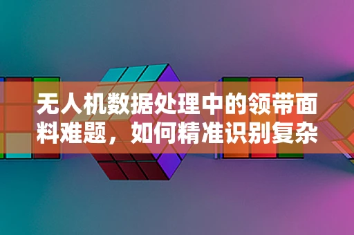 无人机数据处理中的领带面料难题，如何精准识别复杂环境下的材质信息？