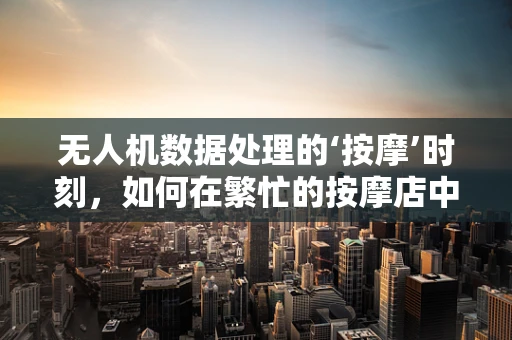 无人机数据处理的‘按摩’时刻，如何在繁忙的按摩店中精准定位？