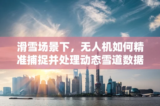 滑雪场景下，无人机如何精准捕捉并处理动态雪道数据？