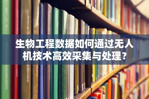 生物工程数据如何通过无人机技术高效采集与处理？