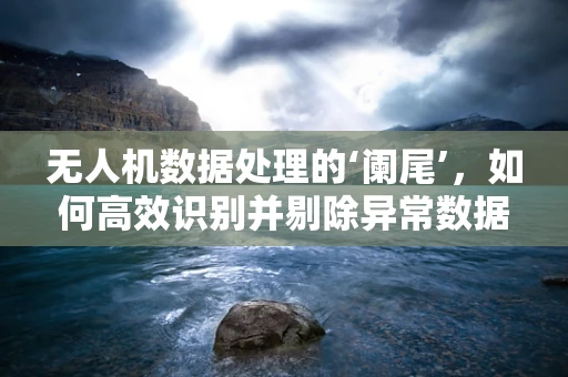 无人机数据处理的‘阑尾’，如何高效识别并剔除异常数据？
