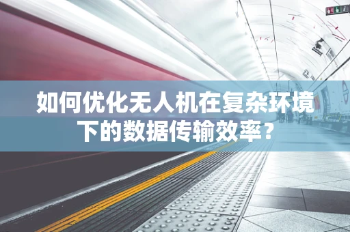 如何优化无人机在复杂环境下的数据传输效率？