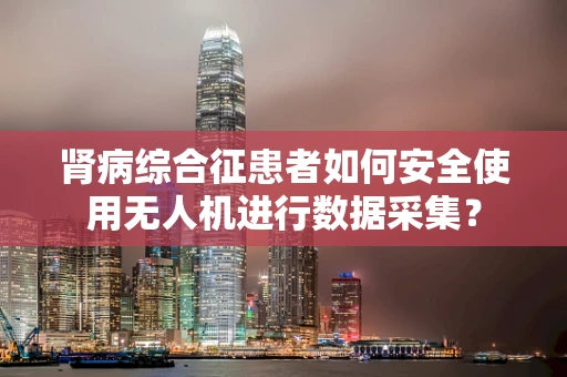 肾病综合征患者如何安全使用无人机进行数据采集？