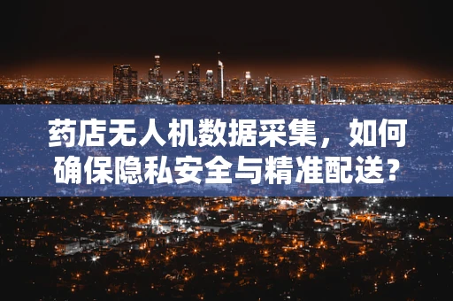 药店无人机数据采集，如何确保隐私安全与精准配送？
