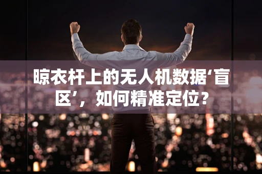 晾衣杆上的无人机数据‘盲区’，如何精准定位？