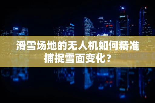 滑雪场地的无人机如何精准捕捉雪面变化？