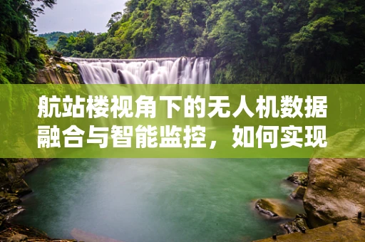 航站楼视角下的无人机数据融合与智能监控，如何实现精准定位与高效管理？