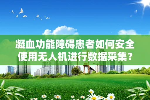 凝血功能障碍患者如何安全使用无人机进行数据采集？