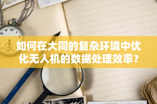 如何在大同的复杂环境中优化无人机的数据处理效率？