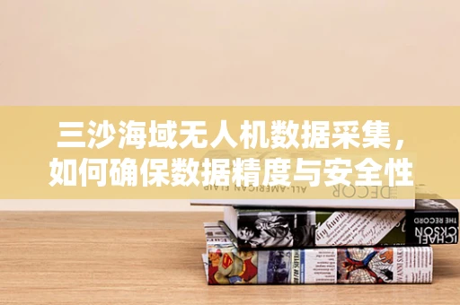 三沙海域无人机数据采集，如何确保数据精度与安全性的平衡？
