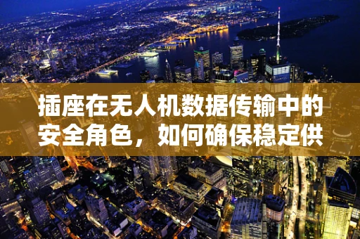 插座在无人机数据传输中的安全角色，如何确保稳定供电？