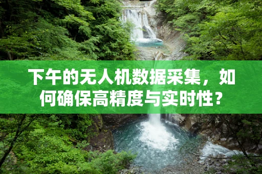 下午的无人机数据采集，如何确保高精度与实时性？
