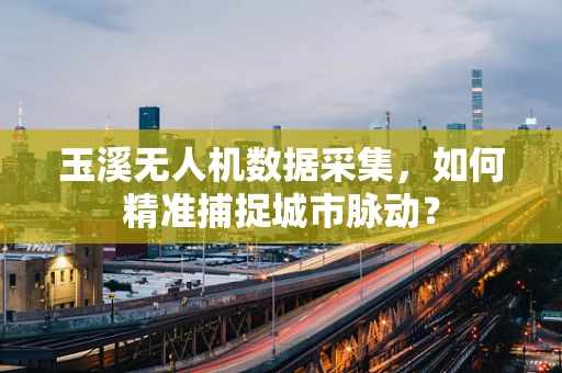 玉溪无人机数据采集，如何精准捕捉城市脉动？
