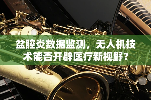 盆腔炎数据监测，无人机技术能否开辟医疗新视野？