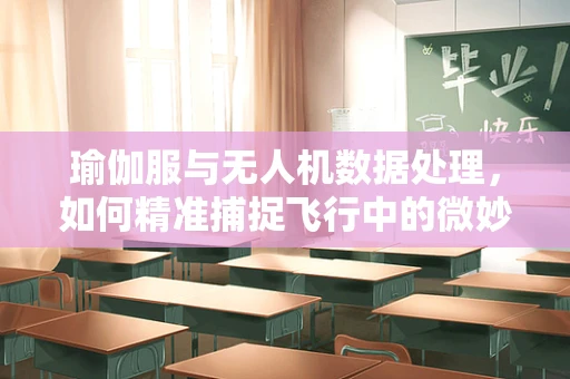 瑜伽服与无人机数据处理，如何精准捕捉飞行中的微妙姿态变化？