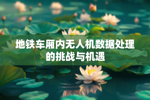 地铁车厢内无人机数据处理的挑战与机遇