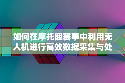 如何在摩托艇赛事中利用无人机进行高效数据采集与处理？