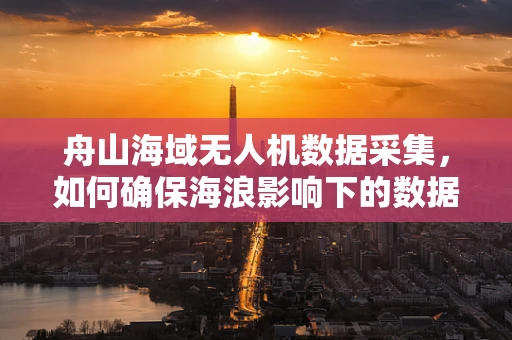 舟山海域无人机数据采集，如何确保海浪影响下的数据准确性？