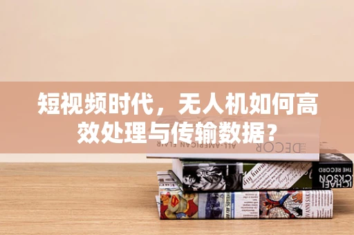 短视频时代，无人机如何高效处理与传输数据？