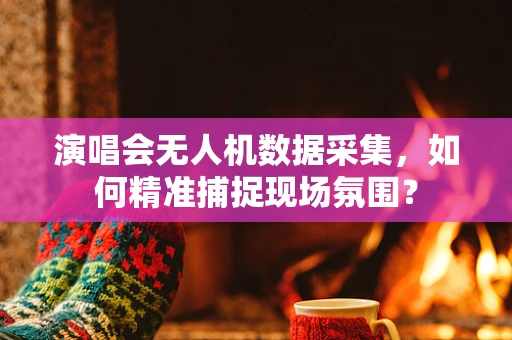 演唱会无人机数据采集，如何精准捕捉现场氛围？